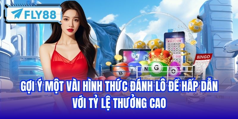 Gợi ý một vài hình thức đánh lô đề hấp dẫn với tỷ lệ thưởng cao