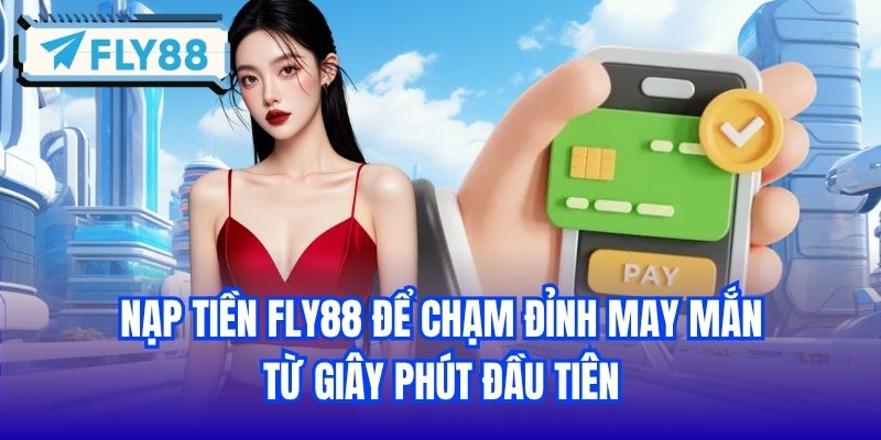 Nạp Tiền FLY88 Để Chạm Đỉnh May Mắn Từ Giây Phút Đầu Tiên