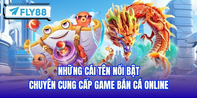 Những cái tên nổi bật chuyên cung cấp game bắn cá online