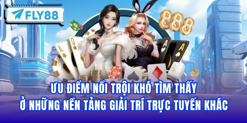 Ưu điểm nổi trội khó tìm thấy ở những nền tảng giải trí trực tuyến khác